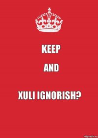 KEEP AND XULI IGNORISH?