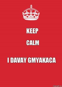 Keep calm i davay gmyakaca