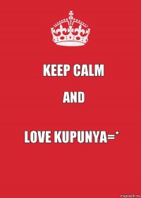 Keep calm And Love Kupunya=*