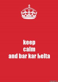 keep
calm
and bar kar helta