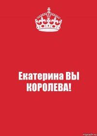 Екатерина ВЫ КОРОЛЕВА!