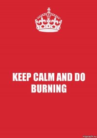 KEEP CALM AND DO BURNING