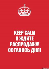 KEEP CALM
И ЖДИТЕ
РАСПРОДАЖУ!
ОСТАЛОСЬ ДНЯ!