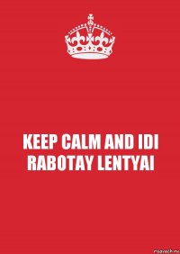 KEEP CALM AND IDI RABOTAY LENTYAI