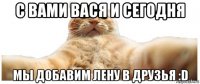 с вами вася и сегодня мы добавим лену в друзья :d