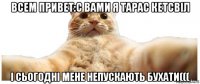 всем привет:с вами я тарас кетсвіл і сьогодні мене непускають бухати(((