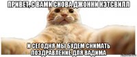 привет, с вами снова джонни кэтсвилл и сегодня мы будем снимать поздравление для вадима