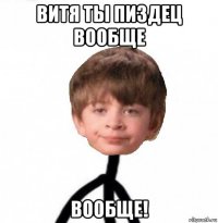 витя ты пиздец вообще вообще!