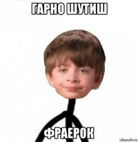 гарно шутиш фраерок