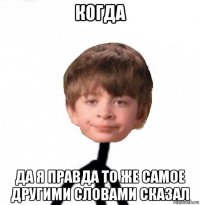 когда да я правда то же самое другими словами сказал