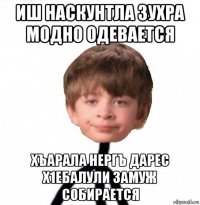 иш наскунтла зухра модно одевается хъарала нергъ дарес х1ебалули замуж собирается