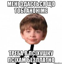 мені здається що тобі аноніме треба в псіхушку псіхам безплатно