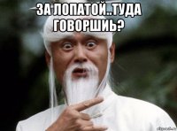 за лопатой..туда говоршиь? 