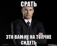 срать это вам не на толчке сидеть
