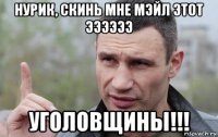 нурик, скинь мне мэйл этот ээээээ уголовщины!!!