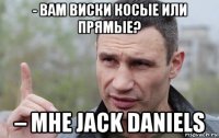 - вам виски косые или прямые? – мне jack daniels