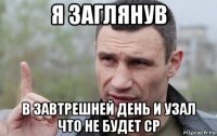 я заглянув в завтрешней день и узал что не будет ср