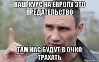 ваш курс на европу это предательство там нас будут в очко трахать