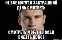 не все могут в завтрашний день смотреть смотреть могут то все,а видеть не все