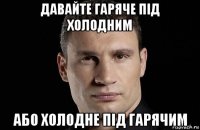 давайте гаряче під холодним або холодне під гарячим