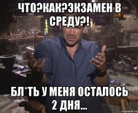 что?как?экзамен в среду?! бл*ть у меня осталось 2 дня...