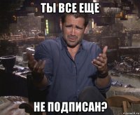 ты все еще не подписан?