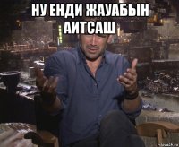 ну енди жауабын аитсаш 