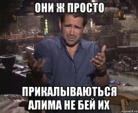 они ж просто прикалываються алима не бей их