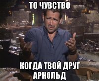 то чувство когда твой друг арнольд