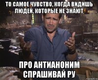 то самое чувство, когда видишь людей, которые не знают про антианоним спрашивай ру