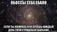 обоссы себе ебало если ты хуемразь и не бреешь каждый день свой страшный ебальник