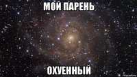 мой парень охуенный