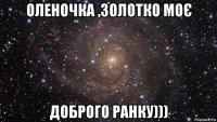 оленочка ,золотко моє доброго ранку)))