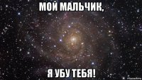 мой мальчик, я убу тебя!