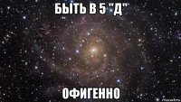 быть в 5 "д" офигенно