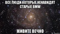 все люди которые ненавидят старые bmw живите вечно