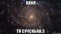 ваня ти сучєнька:3