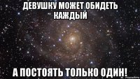 девушку может обидеть каждый а постоять только один!