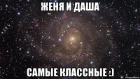 женя и даша самые классные :)