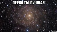 лерка ты лучшая 