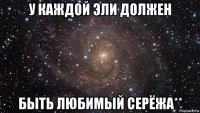 у каждой эли должен быть любимый серёжа**