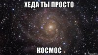 хеда ты просто космос