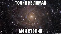 толик не ломай мой столик