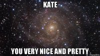 kate you very nice and pretty