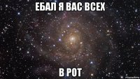 ебал я вас всех в рот