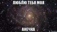 люблю тебя моя анечка