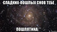 сладких-пошлых снов тебе пошлятина:**