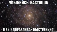 улыбнись, настюша и выздоравливай быстренько!