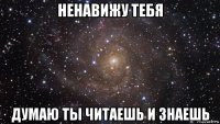 ненавижу тебя думаю ты читаешь и знаешь