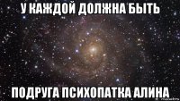 у каждой должна быть подруга психопатка алина